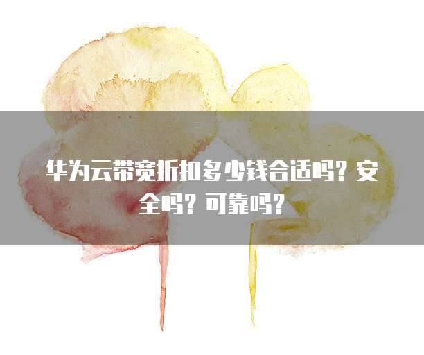 华为云带宽折扣多少钱合适吗?安全吗?可靠吗?