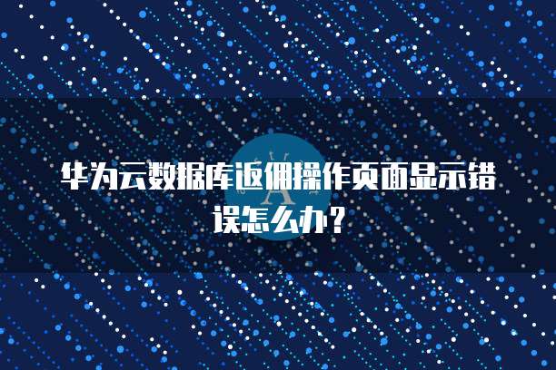华为云数据库返佣操作页面显示错误怎么办?