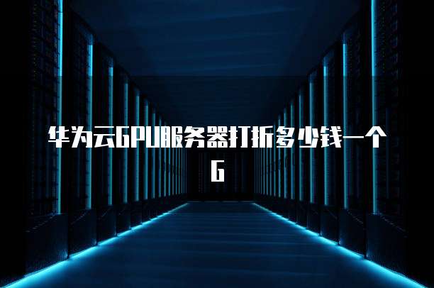 华为云GPU服务器打折多少钱一个G