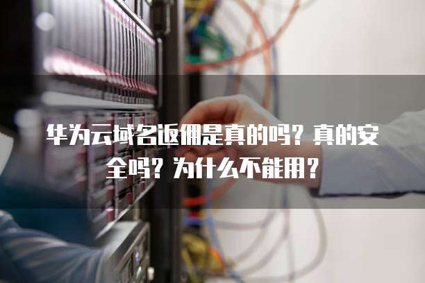 华为云域名返佣是真的吗?真的安全吗?为什么不能用?