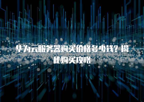 华为云服务器购买价格多少钱？揭秘购买攻略