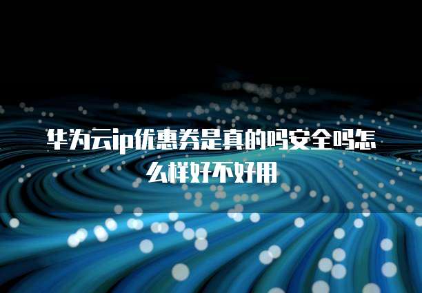 华为云ip优惠券是真的吗安全吗怎么样好不好用