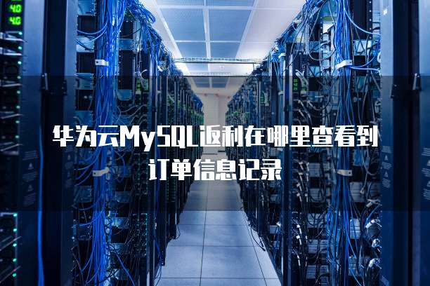 华为云MySQL返利在哪里查看到订单信息记录