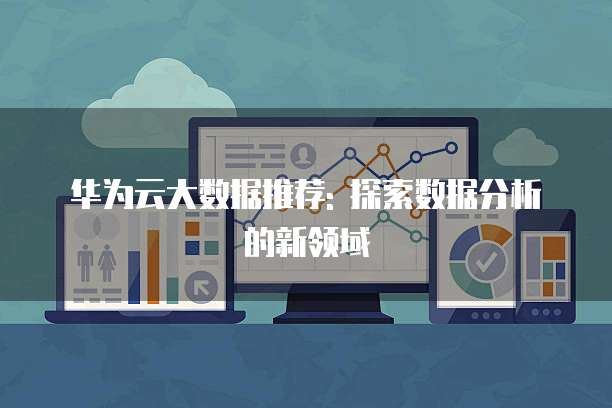 华为云大数据推荐: 探索数据分析的新领域