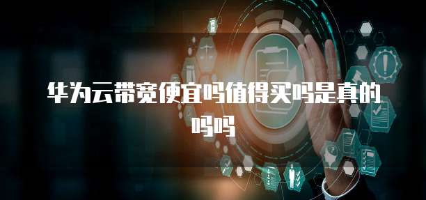 华为云带宽便宜吗值得买吗是真的吗吗