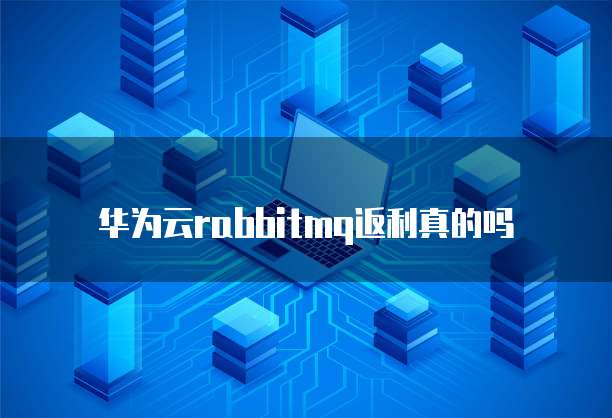 华为云rabbitmq返利真的吗