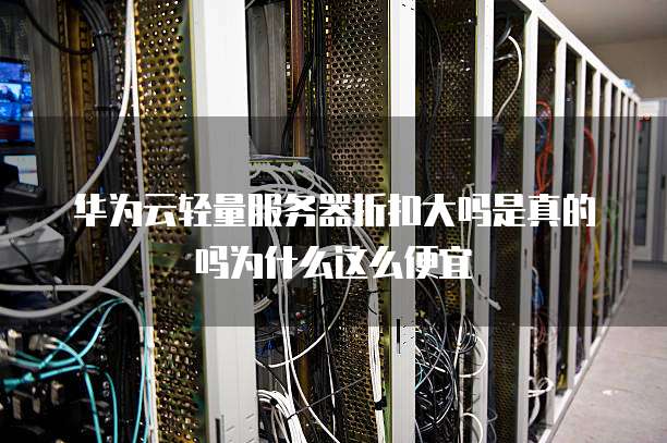 华为云轻量服务器折扣大吗是真的吗为什么这么便宜