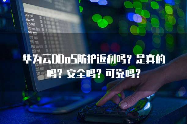 华为云DDoS防护返利吗？是真的吗？安全吗？可靠吗？