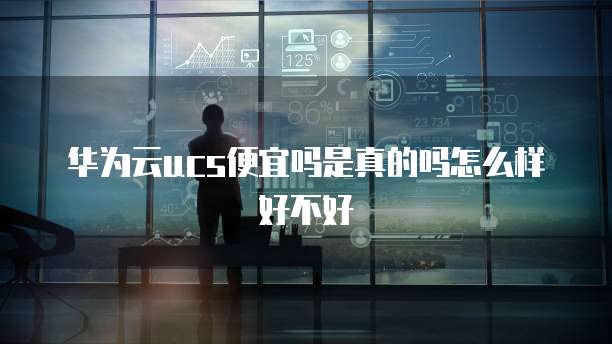 华为云ucs便宜吗是真的吗怎么样好不好