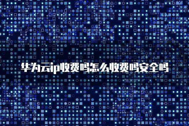 华为云ip收费吗怎么收费吗安全吗