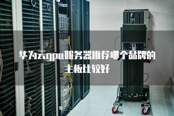 华为云gpu服务器推荐哪个品牌的主板比较好