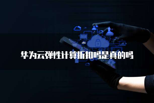 华为云弹性计算折扣吗是真的吗