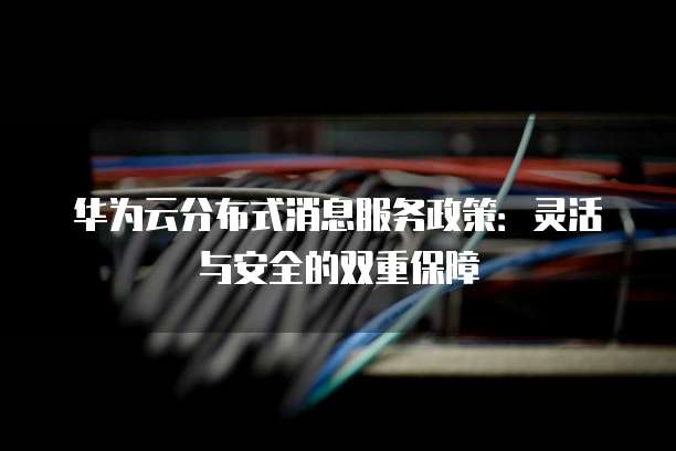 华为云分布式消息服务政策:灵活与安全的双重保障