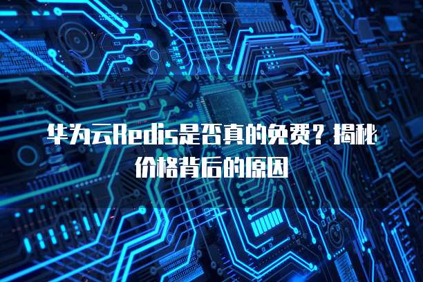 华为云Redis是否真的免费？揭秘价格背后的原因