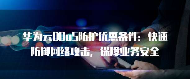 华为云DDoS防护优惠条件:快速防御网络攻击,保障业务安全