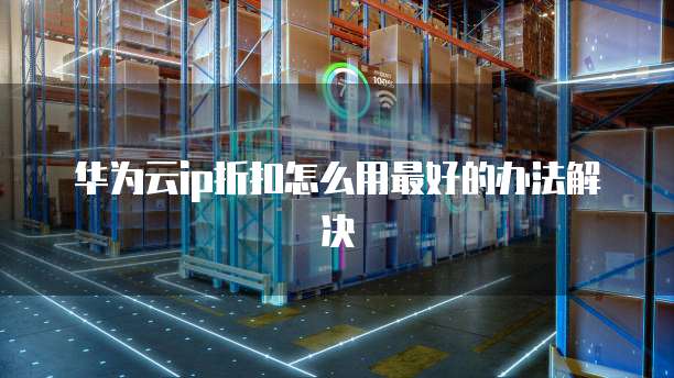 华为云ip折扣怎么用最好的办法解决