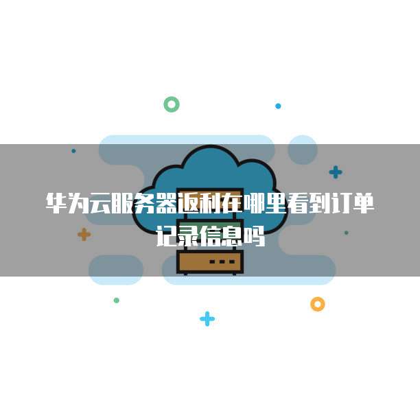 华为云服务器返利在哪里看到订单记录信息吗
