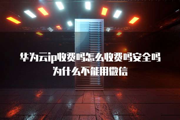 华为云ip收费吗怎么收费吗安全吗为什么不能用微信
