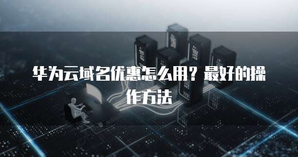 华为云域名优惠怎么用?最好的操作方法