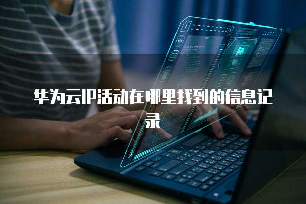 华为云IP活动在哪里找到的信息记录