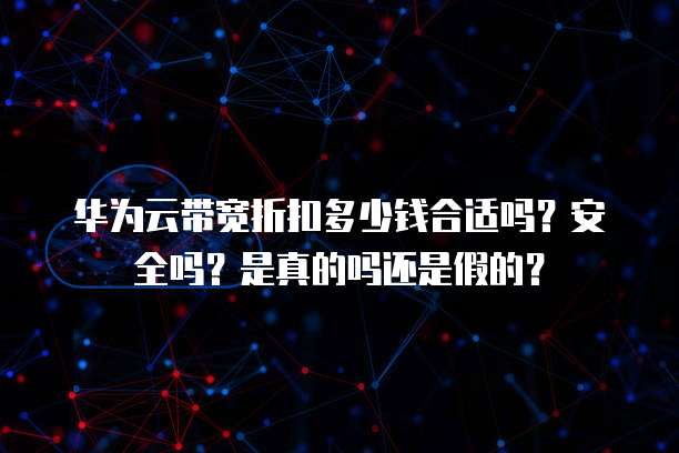 华为云带宽折扣多少钱合适吗?安全吗?是真的吗还是假的?