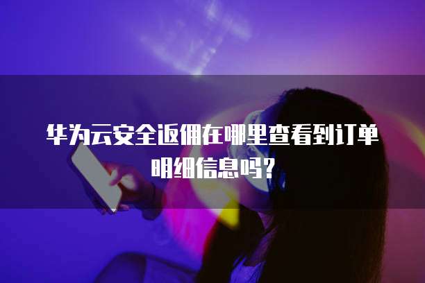 华为云安全返佣在哪里查看到订单明细信息吗?