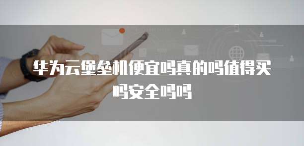 华为云堡垒机便宜吗真的吗值得买吗安全吗吗