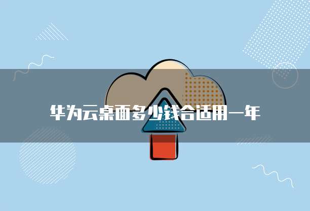 华为云桌面多少钱合适用一年