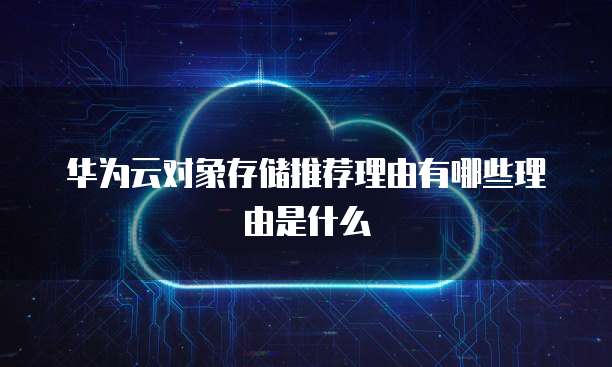 华为云对象存储推荐理由有哪些理由是什么