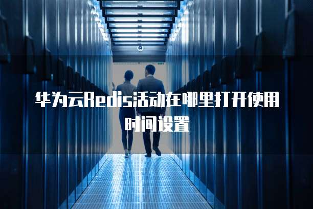 华为云Redis活动在哪里打开使用时间设置