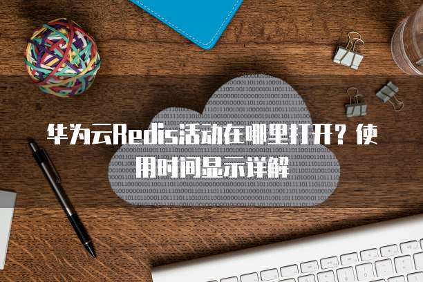 华为云Redis活动在哪里打开?使用时间显示详解