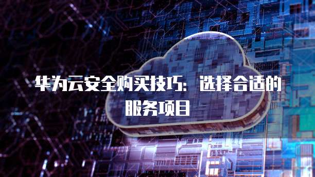 华为云安全购买技巧:选择合适的服务项目