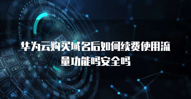 华为云购买域名后如何续费使用流量功能吗安全吗
