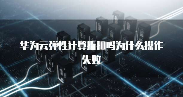 华为云弹性计算折扣吗为什么操作失败