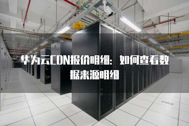 华为云CDN报价明细:如何查看数据来源明细
