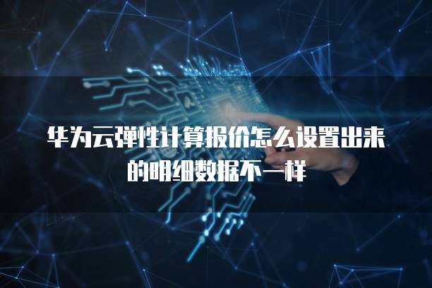 华为云弹性计算报价怎么设置出来的明细数据不一样