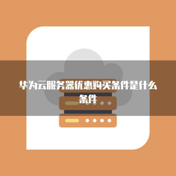 华为云服务器优惠购买条件是什么条件