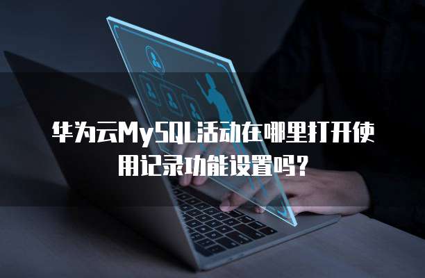 华为云MySQL活动在哪里打开使用记录功能设置吗？