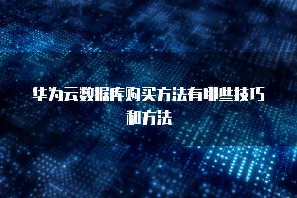 华为云数据库购买方法有哪些技巧和方法