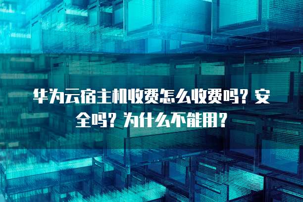 华为云宿主机收费怎么收费吗?安全吗?为什么不能用?