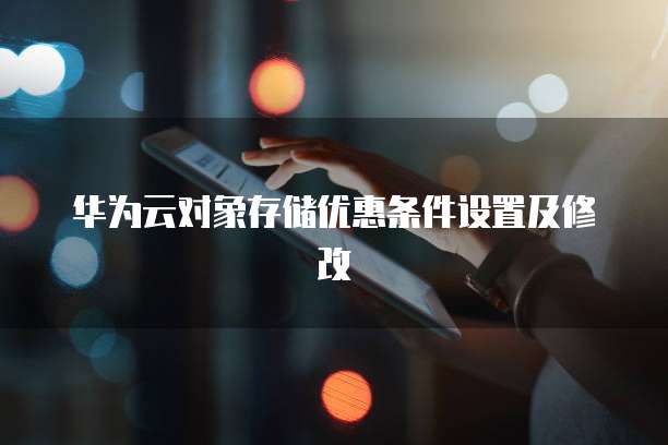 华为云对象存储优惠条件设置及修改