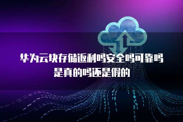 华为云块存储返利吗安全吗可靠吗是真的吗还是假的