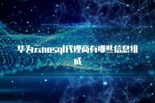 华为云nosql代理商有哪些信息组成