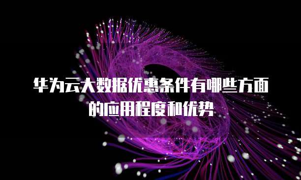 华为云大数据优惠条件有哪些方面的应用程度和优势