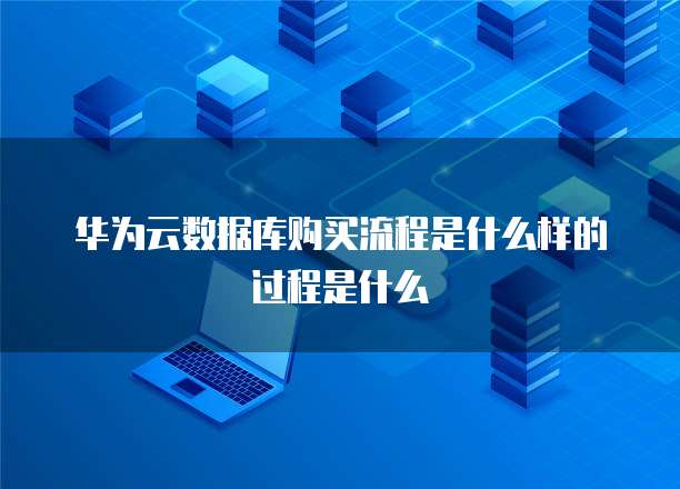 华为云数据库购买流程是什么样的过程是什么