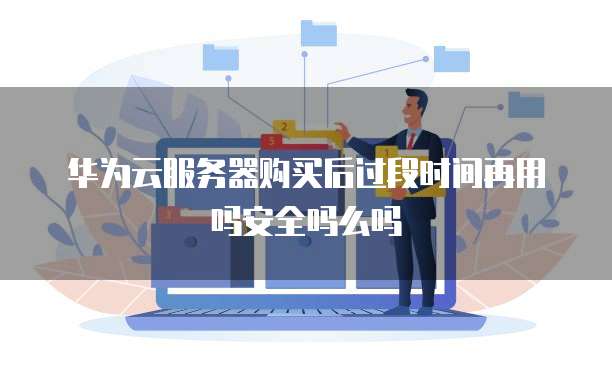 华为云服务器购买后过段时间再用吗安全吗么吗