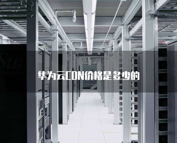 华为云CDN价格是多少的