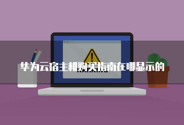 华为云宿主机购买指南在哪显示的