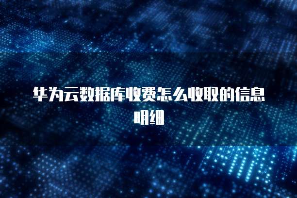 华为云数据库收费怎么收取的信息明细