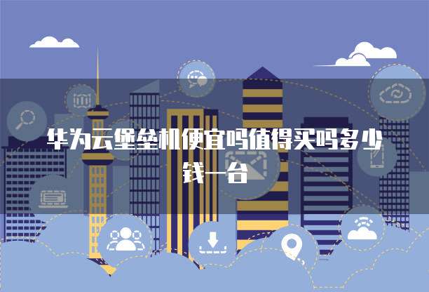 华为云堡垒机便宜吗值得买吗多少钱一台